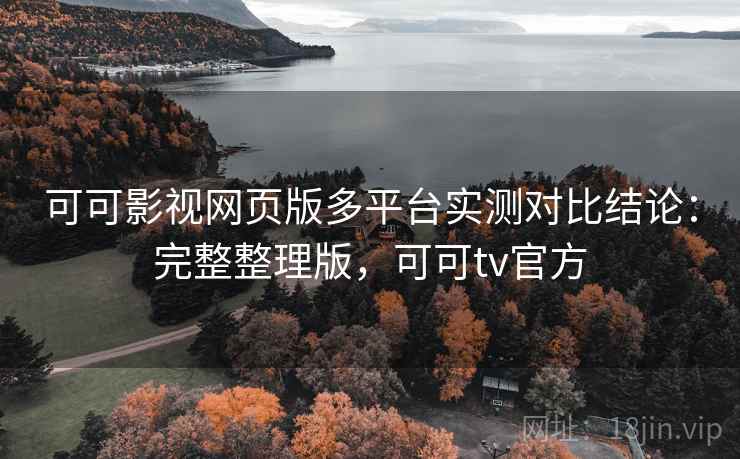 可可影视网页版多平台实测对比结论:完整整理版,可可tv官方 可可影视网页版多平台实测对比结论:完整整理版,可可tv官方