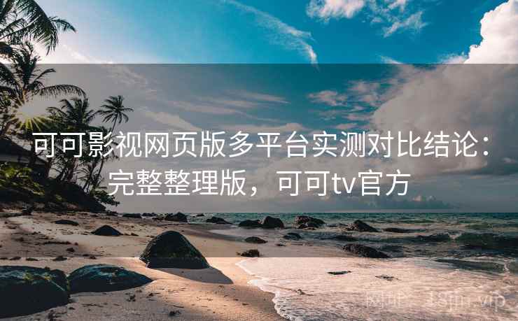 可可影视网页版多平台实测对比结论:完整整理版,可可tv官方 可可影视网页版多平台实测对比结论:完整整理版,可可tv官方