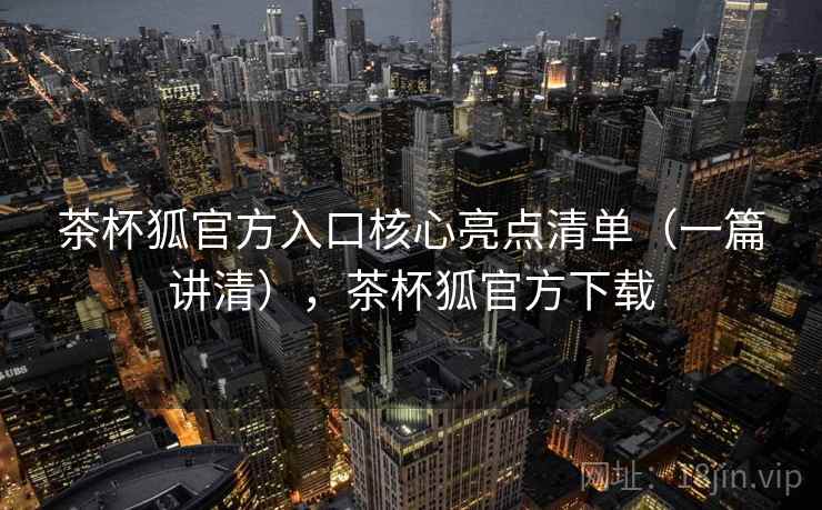 茶杯狐官方入口核心亮点清单(一篇讲清),茶杯狐官方下载 茶杯狐官方入口核心亮点清单(一篇讲清),茶杯狐官方下载