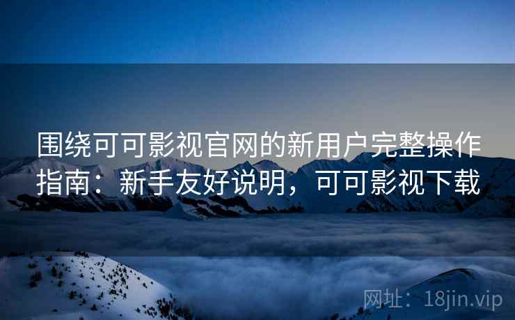 围绕可可影视官网的新用户完整操作指南：新手友好说明，可可影视下载