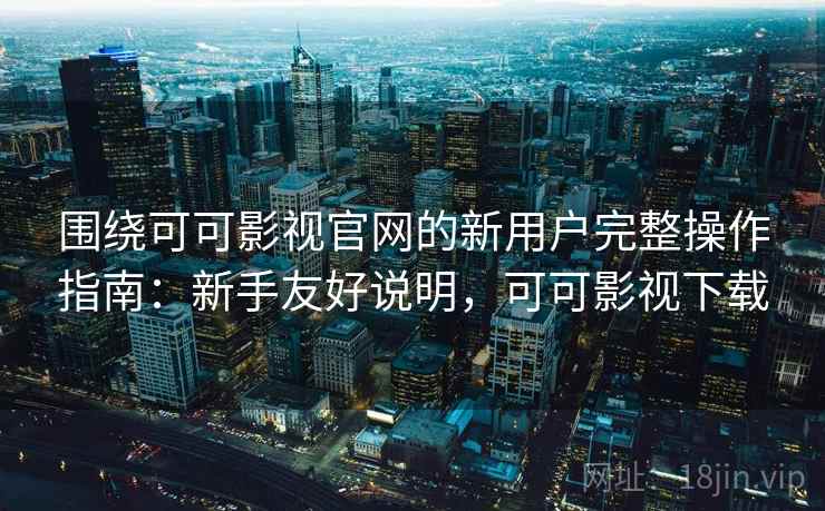 围绕可可影视官网的新用户完整操作指南：新手友好说明，可可影视下载