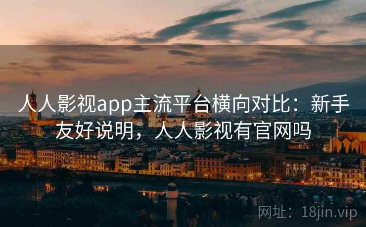 人人影视app主流平台横向对比:新手友好说明,人人影视有官网吗 人人影视app主流平台横向对比:新手友好说明,人人影视有官网吗