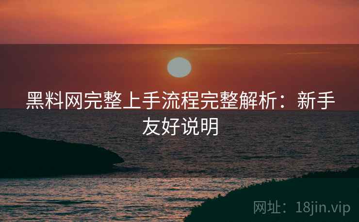 黑料网完整上手流程完整解析:新手友好说明 黑料网完整上手流程完整解析:新手友好说明