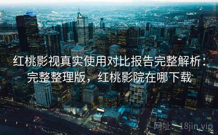 红桃影视真实使用对比报告完整解析：完整整理版，红桃影院在哪下载