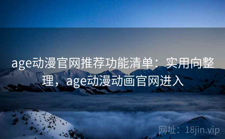 age动漫官网推荐功能清单:实用向整理,age动漫动画官网进入 age动漫官网推荐功能清单:实用向整理,age动漫动画官网进入
