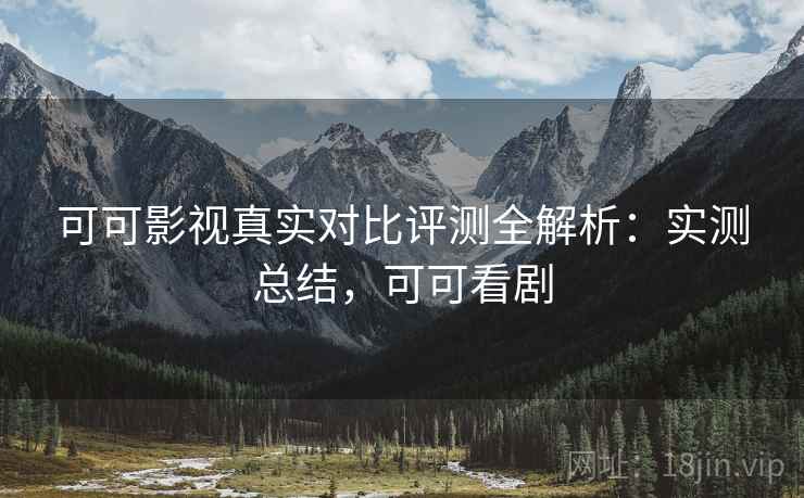 可可影视真实对比评测全解析：实测总结，可可看剧