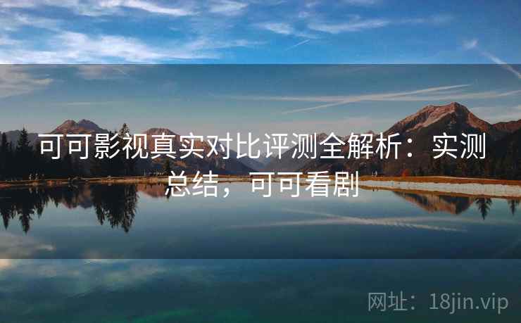 可可影视真实对比评测全解析：实测总结，可可看剧