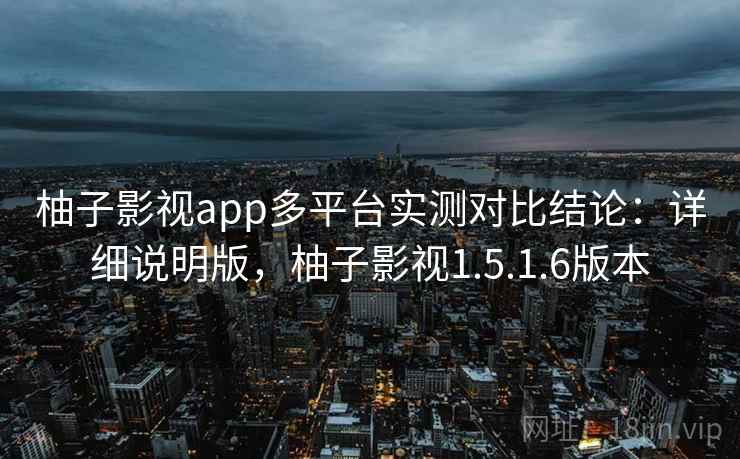 柚子影视app多平台实测对比结论：详细说明版，柚子影视1.5.1.6版本