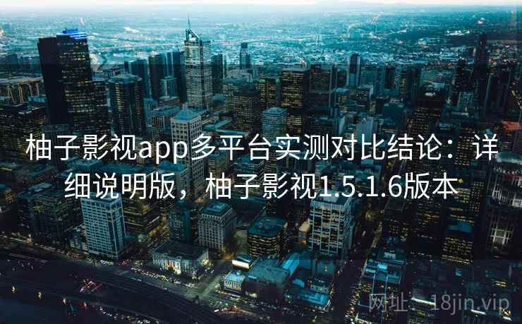 柚子影视app多平台实测对比结论：详细说明版，柚子影视1.5.1.6版本