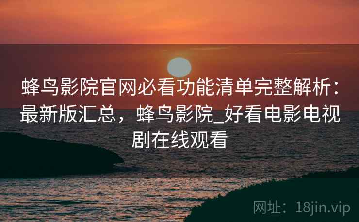 蜂鸟影院官网必看功能清单完整解析：最新版汇总，蜂鸟影院_好看电影电视剧在线观看