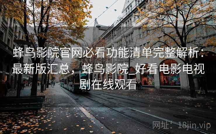 蜂鸟影院官网必看功能清单完整解析：最新版汇总，蜂鸟影院_好看电影电视剧在线观看
