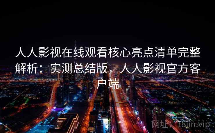 人人影视在线观看核心亮点清单完整解析:实测总结版,人人影视官方客户端 人人影视在线观看核心亮点清单完整解析:实测总结版,人人影视官方客户端