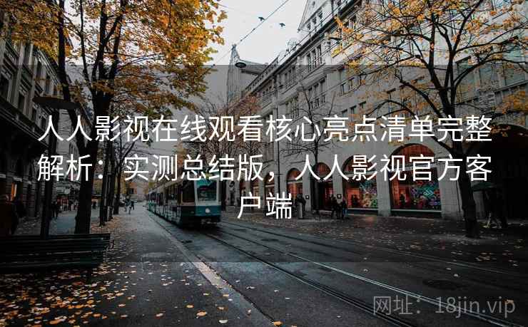 人人影视在线观看核心亮点清单完整解析:实测总结版,人人影视官方客户端 人人影视在线观看核心亮点清单完整解析:实测总结版,人人影视官方客户端