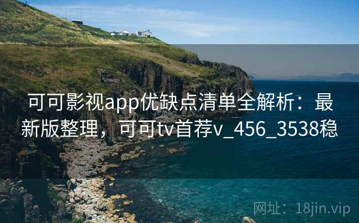 可可影视app优缺点清单全解析：最新版整理，可可tv首荐v_456_3538稳
