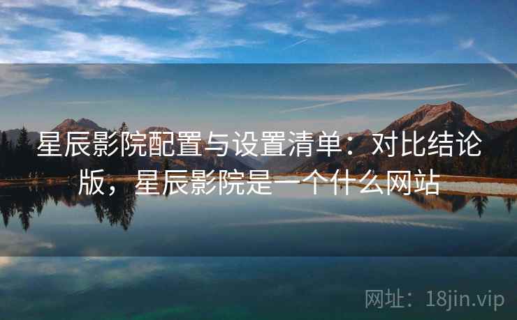 星辰影院配置与设置清单:对比结论版,星辰影院是一个什么网站 星辰影院配置与设置清单:对比结论版,星辰影院是一个什么网站