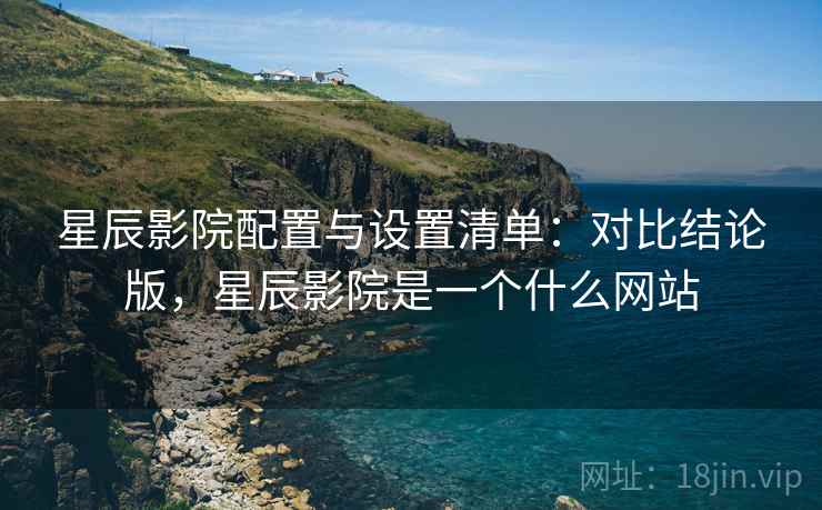 星辰影院配置与设置清单:对比结论版,星辰影院是一个什么网站 星辰影院配置与设置清单:对比结论版,星辰影院是一个什么网站