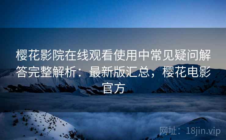 樱花影院在线观看使用中常见疑问解答完整解析:最新版汇总,樱花电影官方 樱花影院在线观看使用中常见疑问解答完整解析:最新版汇总,樱花电影官方