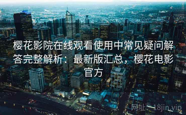 樱花影院在线观看使用中常见疑问解答完整解析:最新版汇总,樱花电影官方 樱花影院在线观看使用中常见疑问解答完整解析:最新版汇总,樱花电影官方