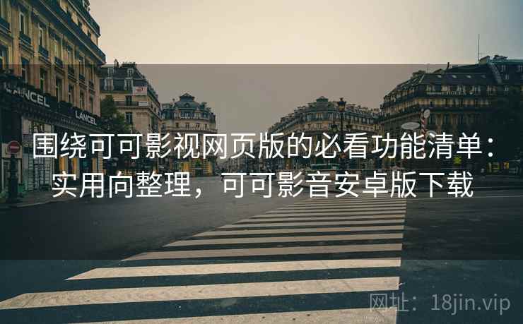 围绕可可影视网页版的必看功能清单：实用向整理，可可影音安卓版下载