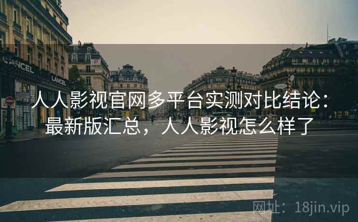 人人影视官网多平台实测对比结论:最新版汇总,人人影视怎么样了 人人影视官网多平台实测对比结论:最新版汇总,人人影视怎么样了