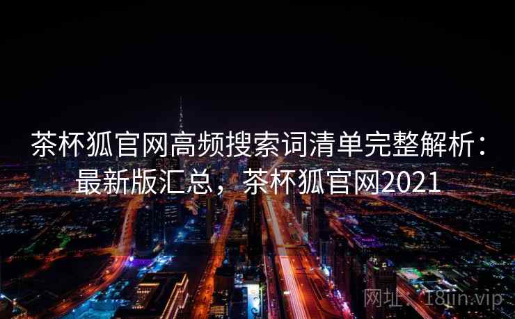 茶杯狐官网高频搜索词清单完整解析：最新版汇总，茶杯狐官网2021