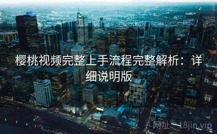 樱桃视频完整上手流程完整解析：详细说明版