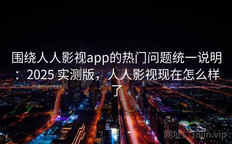 围绕人人影视app的热门问题统一说明：2025 实测版，人人影视现在怎么样了