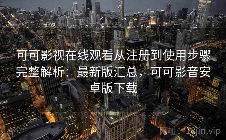 可可影视在线观看从注册到使用步骤完整解析：最新版汇总，可可影音安卓版下载