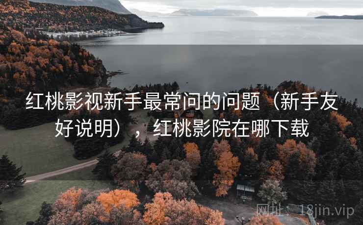 红桃影视新手最常问的问题（新手友好说明），红桃影院在哪下载