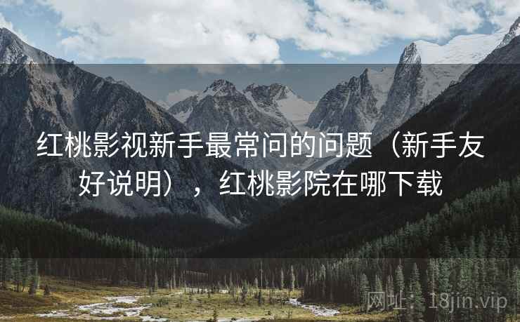 红桃影视新手最常问的问题（新手友好说明），红桃影院在哪下载