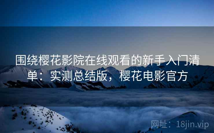 围绕樱花影院在线观看的新手入门清单:实测总结版,樱花电影官方 围绕樱花影院在线观看的新手入门清单:实测总结版,樱花电影官方