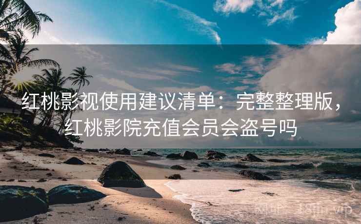 红桃影视使用建议清单:完整整理版,红桃影院充值会员会盗号吗 红桃影视使用建议清单:完整整理版,红桃影院充值会员会盗号吗