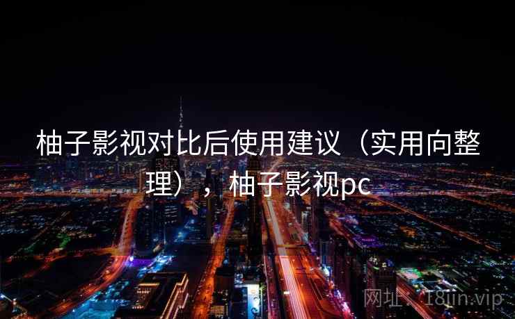 柚子影视对比后使用建议（实用向整理），柚子影视pc