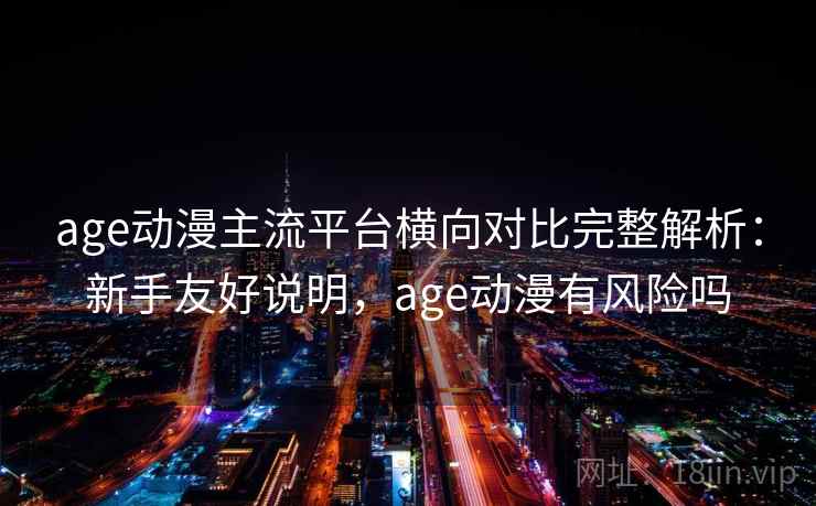 age动漫主流平台横向对比完整解析:新手友好说明,age动漫有风险吗 age动漫主流平台横向对比完整解析:新手友好说明,age动漫有风险吗