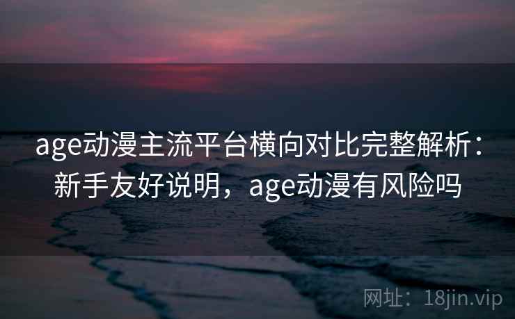 age动漫主流平台横向对比完整解析:新手友好说明,age动漫有风险吗 age动漫主流平台横向对比完整解析:新手友好说明,age动漫有风险吗