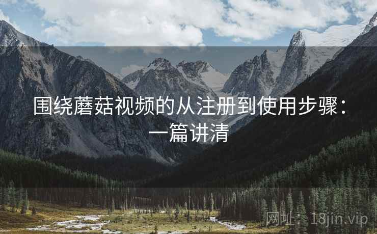 围绕蘑菇视频的从注册到使用步骤:一篇讲清 围绕蘑菇视频的从注册到使用步骤:一篇讲清