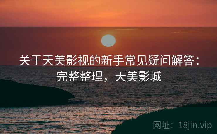 关于天美影视的新手常见疑问解答:完整整理,天美影城 关于天美影视的新手常见疑问解答:完整整理,天美影城