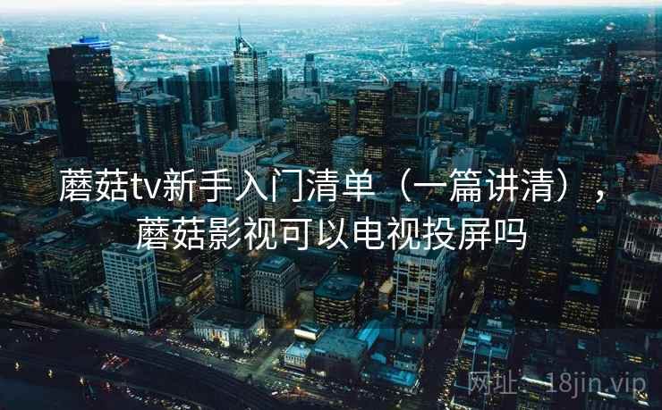 蘑菇tv新手入门清单(一篇讲清),蘑菇影视可以电视投屏吗 蘑菇tv新手入门清单(一篇讲清),蘑菇影视可以电视投屏吗