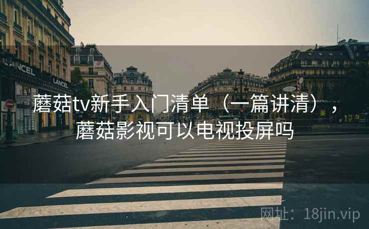 蘑菇tv新手入门清单(一篇讲清),蘑菇影视可以电视投屏吗 蘑菇tv新手入门清单(一篇讲清),蘑菇影视可以电视投屏吗
