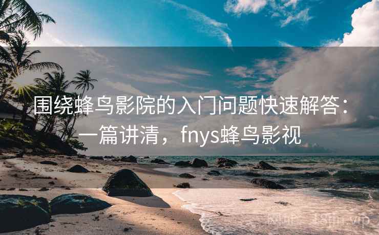 围绕蜂鸟影院的入门问题快速解答:一篇讲清,fnys蜂鸟影视 围绕蜂鸟影院的入门问题快速解答:一篇讲清,fnys蜂鸟影视