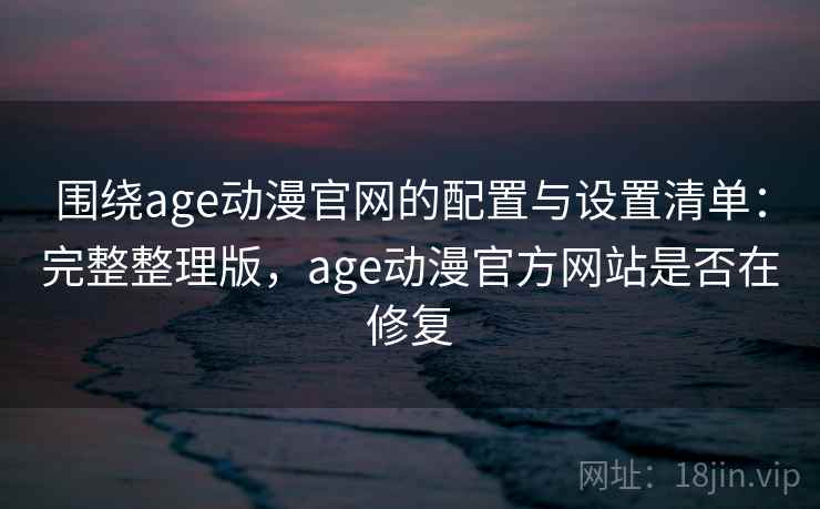 围绕age动漫官网的配置与设置清单:完整整理版,age动漫官方网站是否在修复 围绕age动漫官网的配置与设置清单:完整整理版,age动漫官方网站是否在修复