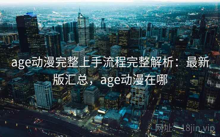 age动漫完整上手流程完整解析：最新版汇总，age动漫在哪