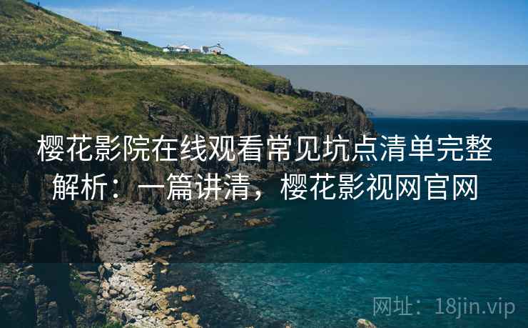 樱花影院在线观看常见坑点清单完整解析:一篇讲清,樱花影视网官网 樱花影院在线观看常见坑点清单完整解析:一篇讲清,樱花影视网官网