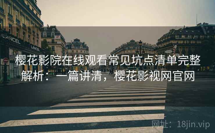 樱花影院在线观看常见坑点清单完整解析:一篇讲清,樱花影视网官网 樱花影院在线观看常见坑点清单完整解析:一篇讲清,樱花影视网官网