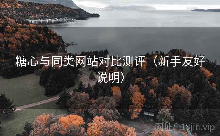 糖心与同类网站对比测评(新手友好说明) 糖心与同类网站对比测评(新手友好说明)
