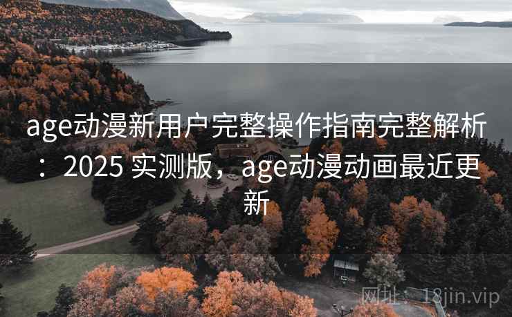 age动漫新用户完整操作指南完整解析：2025 实测版，age动漫动画最近更新