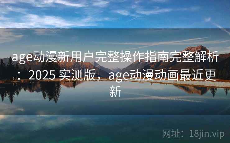 age动漫新用户完整操作指南完整解析：2025 实测版，age动漫动画最近更新