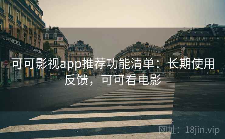 可可影视app推荐功能清单：长期使用反馈，可可看电影
