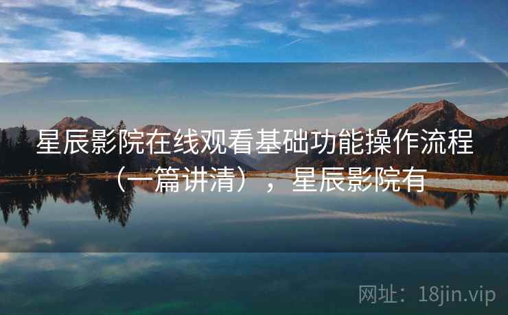 星辰影院在线观看基础功能操作流程（一篇讲清），星辰影院有