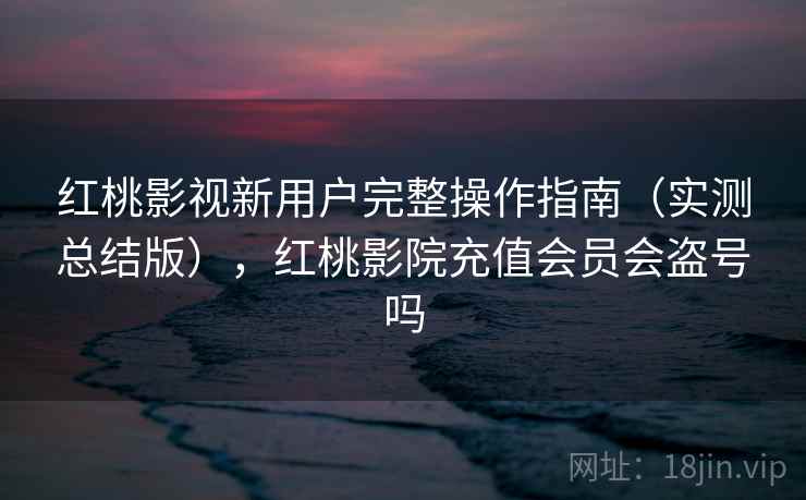 红桃影视新用户完整操作指南（实测总结版），红桃影院充值会员会盗号吗